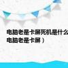 电脑老是卡屏死机是什么原因（电脑老是卡屏）