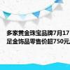 多家黄金珠宝品牌7月17日境内足金饰品零售价超750元/克