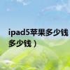 ipad5苹果多少钱（ip5多少钱）