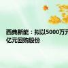 西典新能：拟以5000万元至1.1亿元回购股份