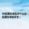 90后男生适合开什么店（适合90后男生学的手艺）