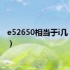 e52650相当于i几（e52）