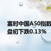 富时中国A50指数期货盘初下跌0.13%