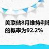 美联储8月维持利率不变的概率为92.2%