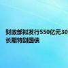 财政部拟发行550亿元30年期超长期特别国债