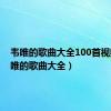 韦唯的歌曲大全100首视频（韦唯的歌曲大全）