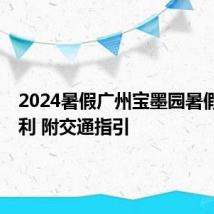 2024暑假广州宝墨园暑假5大福利 附交通指引