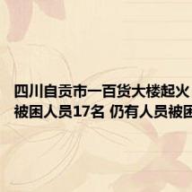 四川自贡市一百货大楼起火 已营救被困人员17名 仍有人员被困