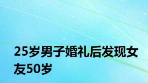 25岁男子婚礼后发现女友50岁