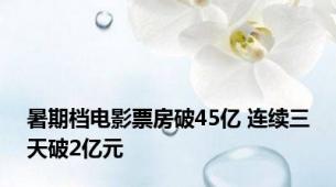 暑期档电影票房破45亿 连续三天破2亿元