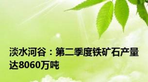 淡水河谷：第二季度铁矿石产量达8060万吨