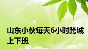 山东小伙每天6小时跨城上下班