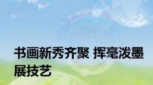 书画新秀齐聚 挥毫泼墨展技艺