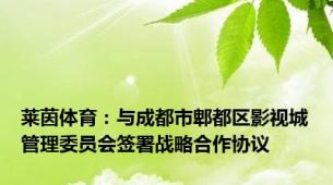 莱茵体育：与成都市郫都区影视城管理委员会签署战略合作协议