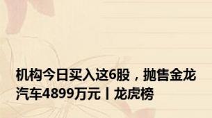 机构今日买入这6股，抛售金龙汽车4899万元丨龙虎榜