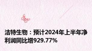 洁特生物：预计2024年上半年净利润同比增929.77%