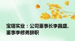 宝塔实业：公司董事长李昌盛、董事李修勇辞职