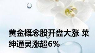 黄金概念股开盘大涨 莱绅通灵涨超6%