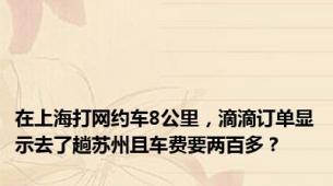 在上海打网约车8公里，滴滴订单显示去了趟苏州且车费要两百多？