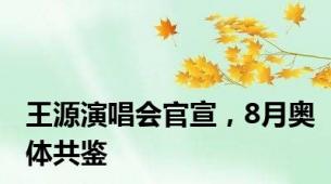 王源演唱会官宣，8月奥体共鉴