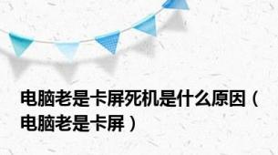 电脑老是卡屏死机是什么原因（电脑老是卡屏）