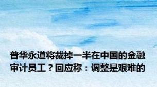 普华永道将裁掉一半在中国的金融审计员工？回应称：调整是艰难的