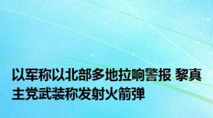 以军称以北部多地拉响警报 黎真主党武装称发射火箭弹