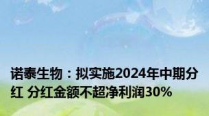 诺泰生物：拟实施2024年中期分红 分红金额不超净利润30%