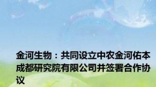 金河生物：共同设立中农金河佑本成都研究院有限公司并签署合作协议