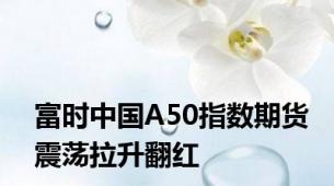 富时中国A50指数期货震荡拉升翻红