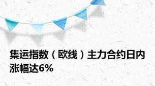 集运指数（欧线）主力合约日内涨幅达6%