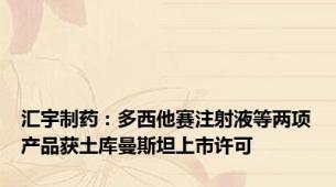 汇宇制药：多西他赛注射液等两项产品获土库曼斯坦上市许可