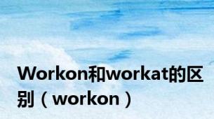 Workon和workat的区别（workon）