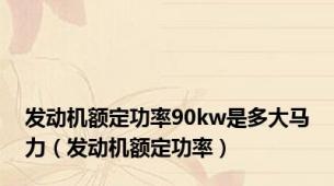 发动机额定功率90kw是多大马力（发动机额定功率）