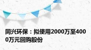 同兴环保：拟使用2000万至4000万元回购股份