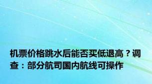 机票价格跳水后能否买低退高？调查：部分航司国内航线可操作