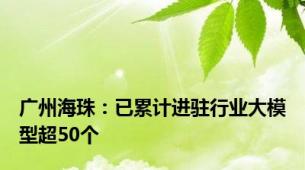 广州海珠：已累计进驻行业大模型超50个