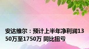 安达维尔：预计上半年净利润1350万至1750万 同比扭亏