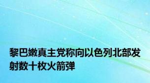 黎巴嫩真主党称向以色列北部发射数十枚火箭弹