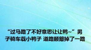 “过马路了不好意思让让鸭~”男子骑车载小鸭子 道路颠簸掉了一路