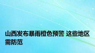 山西发布暴雨橙色预警 这些地区需防范