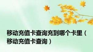 移动充值卡查询充到哪个卡里（移动充值卡查询）