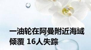 一油轮在阿曼附近海域倾覆 16人失踪