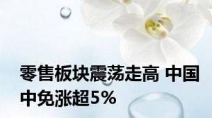 零售板块震荡走高 中国中免涨超5%