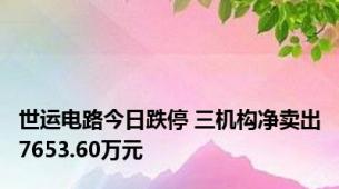 世运电路今日跌停 三机构净卖出7653.60万元