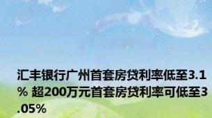 汇丰银行广州首套房贷利率低至3.1% 超200万元首套房贷利率可低至3.05%