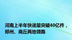 河南上半年快递量突破40亿件，郑州、商丘两地领跑