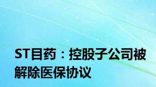 ST目药：控股子公司被解除医保协议