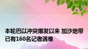 本轮巴以冲突爆发以来 加沙地带已有160名记者遇难