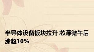 半导体设备板块拉升 芯源微午后涨超10%